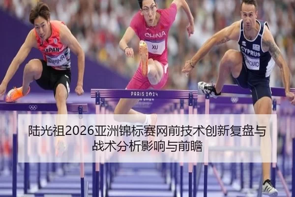 陆光祖2026亚洲锦标赛网前技术创新复盘与战术分析影响与前瞻