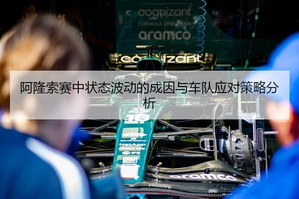 阿隆索赛中状态波动的成因与车队应对策略分析
