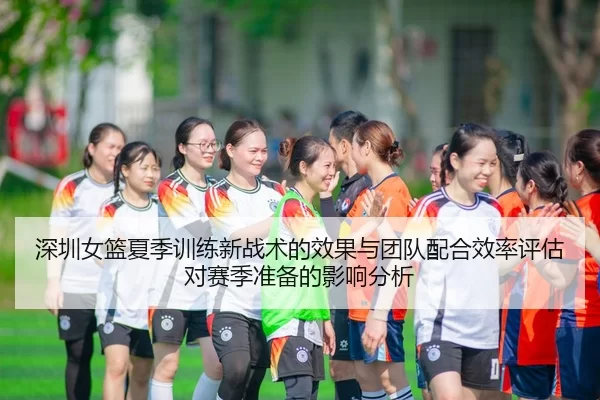 深圳女篮夏季训练新战术的效果与团队配合效率评估对赛季准备的影响分析