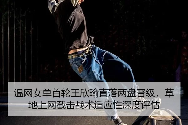 温网女单首轮王欣瑜直落两盘晋级，草地上网截击战术适应性深度评估