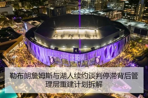 勒布朗詹姆斯与湖人续约谈判停滞背后管理层重建计划拆解