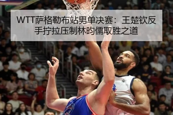 WTT萨格勒布站男单决赛：王楚钦反手拧拉压制林昀儒取胜之道