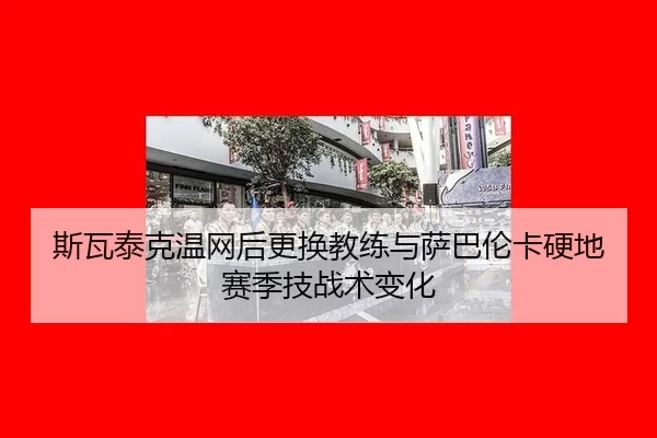 斯瓦泰克温网后更换教练与萨巴伦卡硬地赛季技战术变化