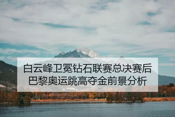 白云峰卫冕钻石联赛总决赛后 巴黎奥运跳高夺金前景分析